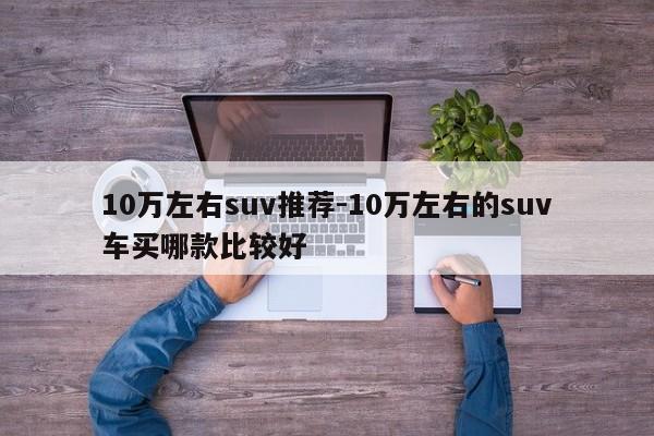 10萬左右suv推薦-10萬左右的suv車買哪款比較好
