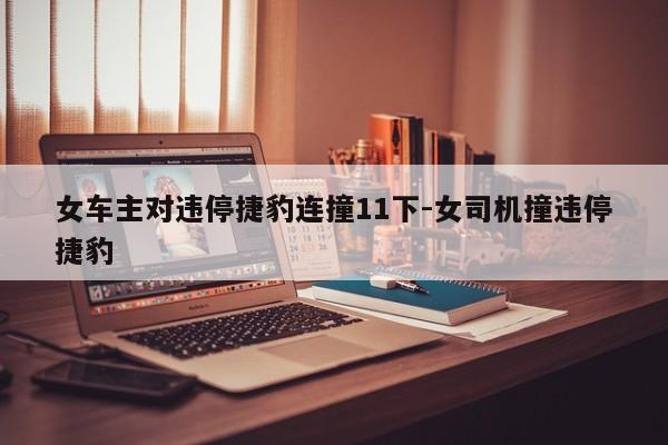 女車主對(duì)違停捷豹連撞11下-女司機(jī)撞違停捷豹