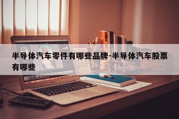 半導體汽車零件有哪些品牌-半導體汽車股票有哪些