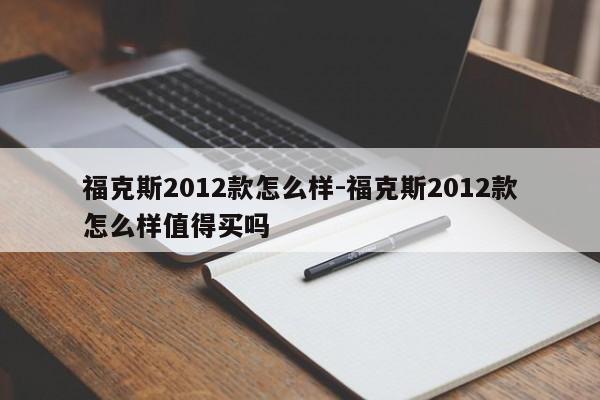 ?？怂?012款怎么樣-福克斯2012款怎么樣值得買嗎