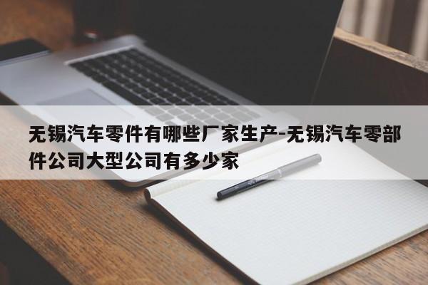 無錫汽車零件有哪些廠家生產(chǎn)-無錫汽車零部件公司大型公司有多少家