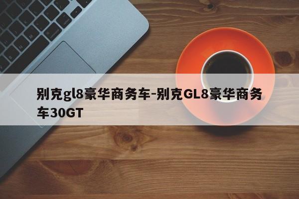 別克gl8豪華商務(wù)車-別克GL8豪華商務(wù)車30GT