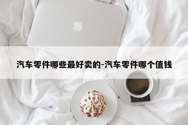 汽車零件哪些最好賣的-汽車零件哪個值錢