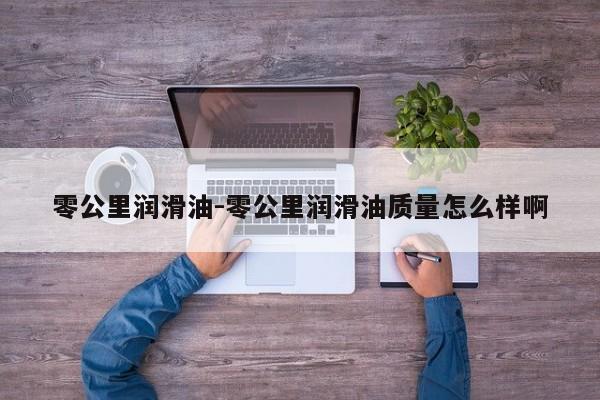 零公里潤滑油-零公里潤滑油質量怎么樣啊