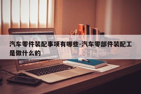 汽車零件裝配事項(xiàng)有哪些-汽車零部件裝配工是做什么的