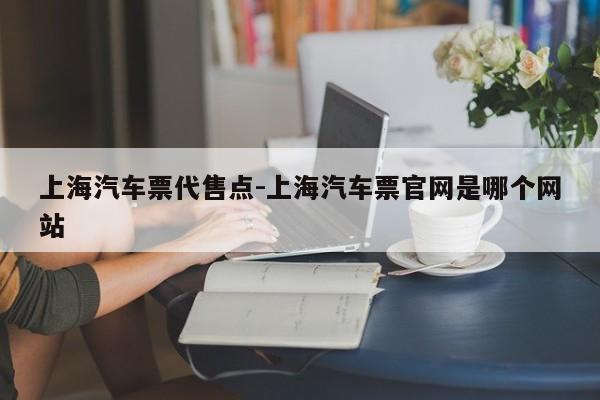 上海汽車票代售點-上海汽車票官網(wǎng)是哪個網(wǎng)站