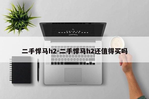 二手悍馬h2-二手悍馬h2還值得買嗎