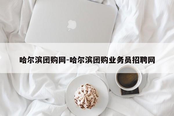 哈爾濱團購網-哈爾濱團購業(yè)務員招聘網