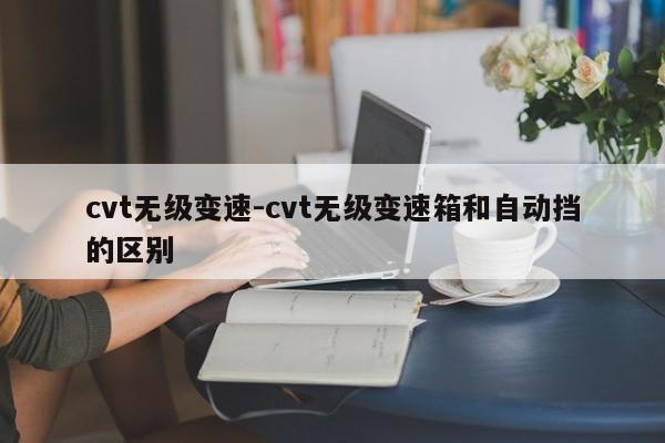 cvt無(wú)級(jí)變速-cvt無(wú)級(jí)變速箱和自動(dòng)擋的區(qū)別