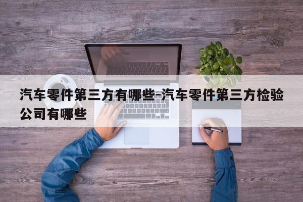 汽車零件第三方有哪些-汽車零件第三方檢驗公司有哪些