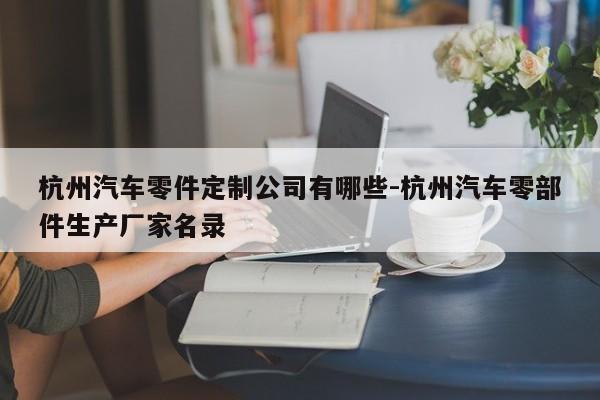 杭州汽車零件定制公司有哪些-杭州汽車零部件生產廠家名錄