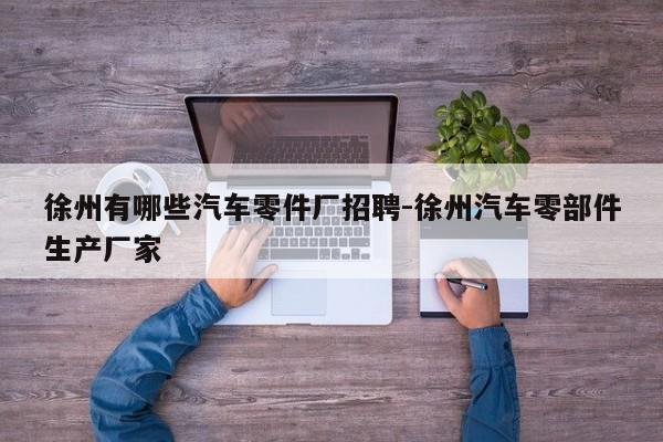 徐州有哪些汽車零件廠招聘-徐州汽車零部件生產廠家
