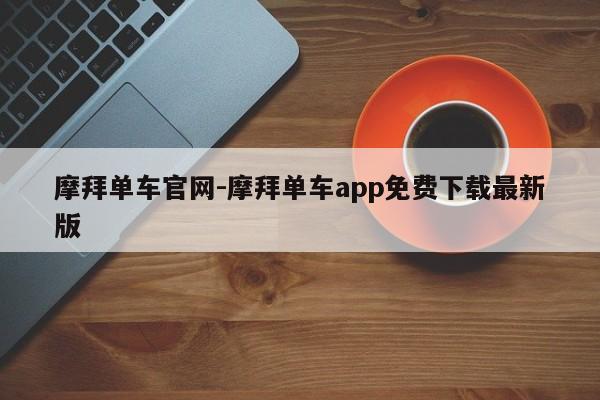 摩拜單車官網(wǎng)-摩拜單車app免費(fèi)下載最新版