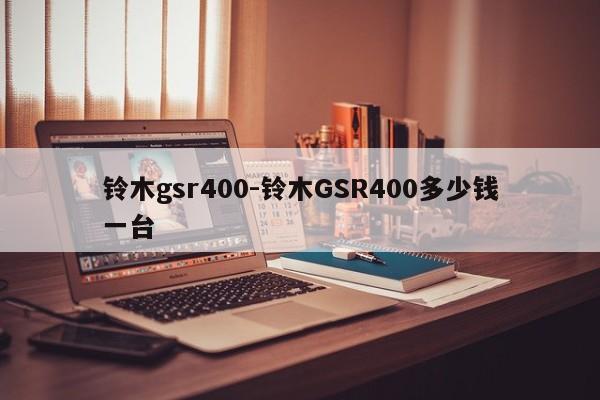 鈴木gsr400-鈴木GSR400多少錢(qián)一臺(tái)
