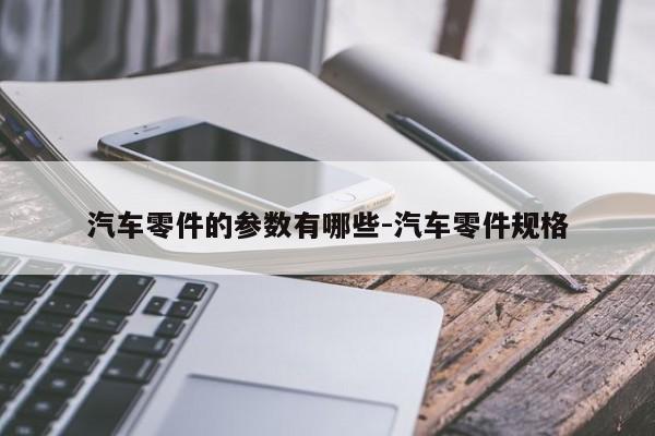 汽車(chē)零件的參數(shù)有哪些-汽車(chē)零件規(guī)格