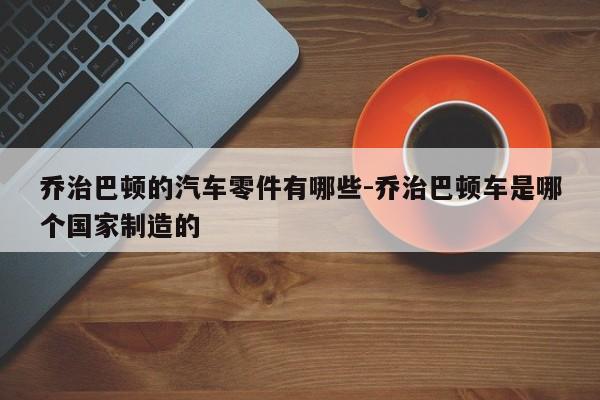 喬治巴頓的汽車零件有哪些-喬治巴頓車是哪個(gè)國(guó)家制造的