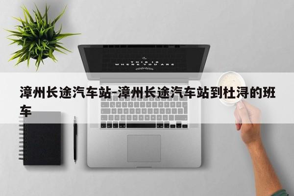 漳州長(zhǎng)途汽車站-漳州長(zhǎng)途汽車站到杜潯的班車