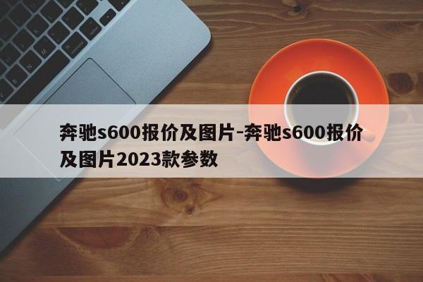 奔馳s600報價及圖片-奔馳s600報價及圖片2023款參數(shù)