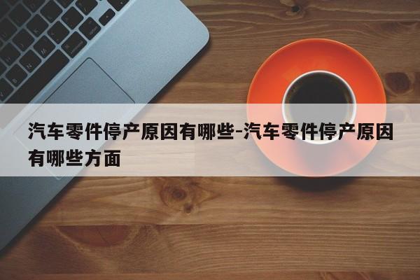 汽車(chē)零件停產(chǎn)原因有哪些-汽車(chē)零件停產(chǎn)原因有哪些方面