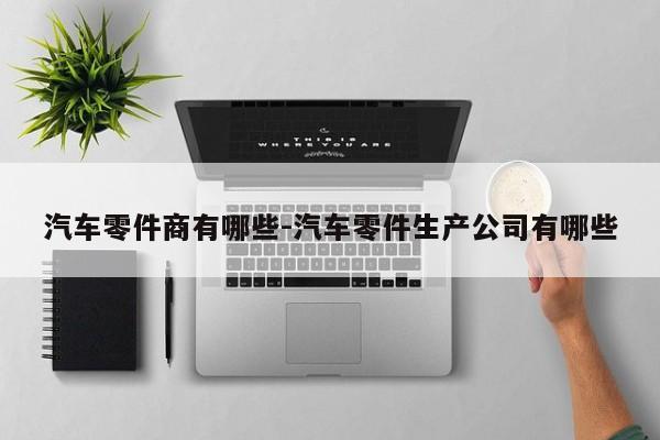 汽車零件商有哪些-汽車零件生產(chǎn)公司有哪些