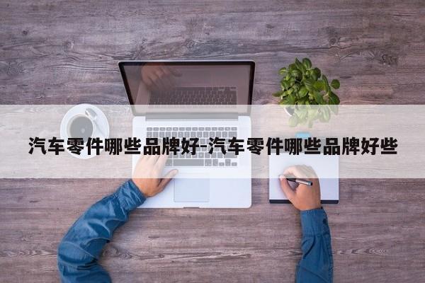 汽車(chē)零件哪些品牌好-汽車(chē)零件哪些品牌好些