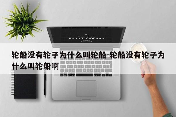 輪船沒(méi)有輪子為什么叫輪船-輪船沒(méi)有輪子為什么叫輪船啊