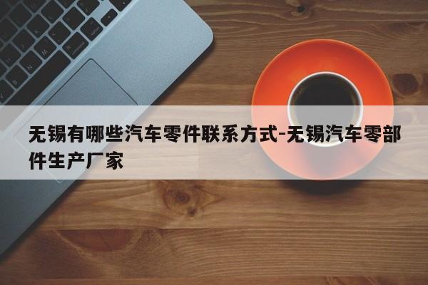 無(wú)錫有哪些汽車(chē)零件聯(lián)系方式-無(wú)錫汽車(chē)零部件生產(chǎn)廠家