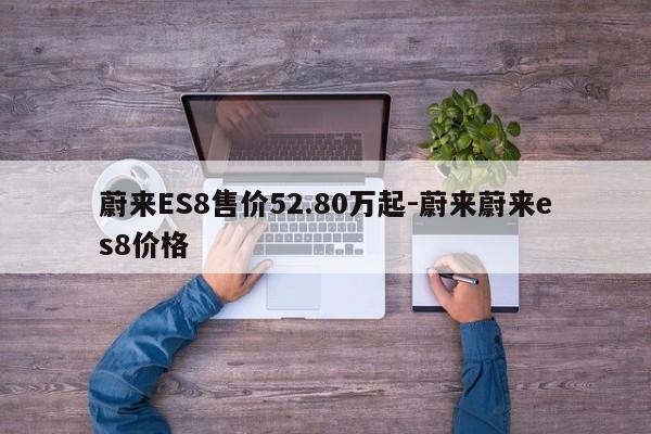 蔚來ES8售價52.80萬起-蔚來蔚來es8價格