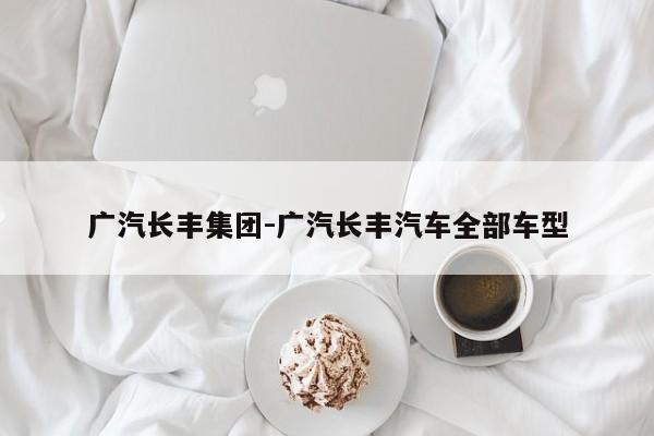 廣汽長豐集團(tuán)-廣汽長豐汽車全部車型