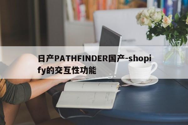 日產(chǎn)PATHFINDER國產(chǎn)-shopify的交互性功能