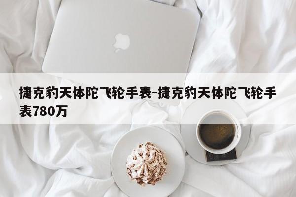 捷克豹天體陀飛輪手表-捷克豹天體陀飛輪手表780萬