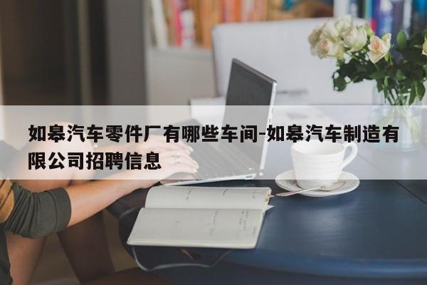 如皋汽車(chē)零件廠有哪些車(chē)間-如皋汽車(chē)制造有限公司招聘信息