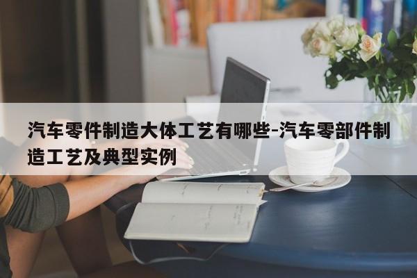 汽車零件制造大體工藝有哪些-汽車零部件制造工藝及典型實(shí)例