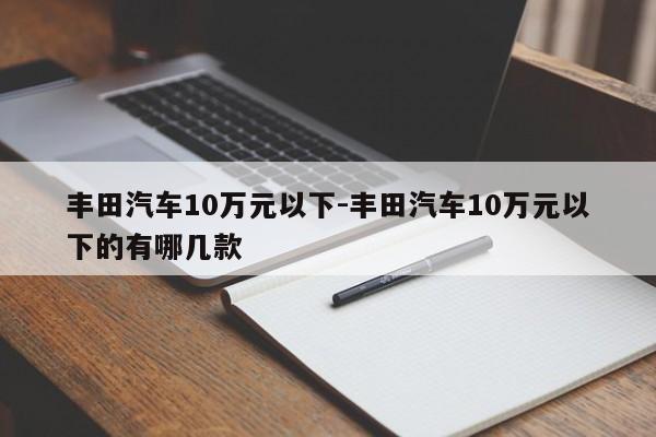 豐田汽車10萬(wàn)元以下-豐田汽車10萬(wàn)元以下的有哪幾款