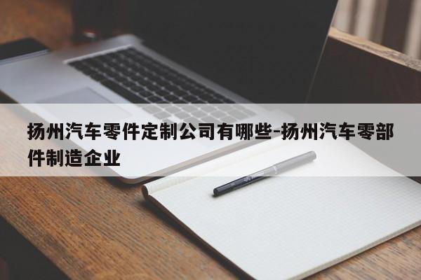 揚州汽車零件定制公司有哪些-揚州汽車零部件制造企業(yè)