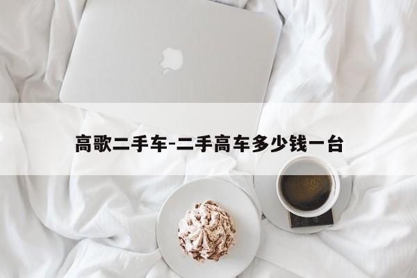 高歌二手車-二手高車多少錢一臺(tái)