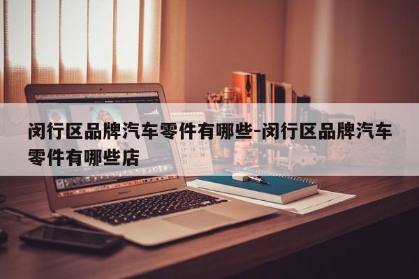 閔行區(qū)品牌汽車(chē)零件有哪些-閔行區(qū)品牌汽車(chē)零件有哪些店
