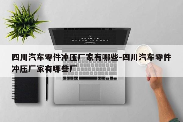 四川汽車(chē)零件沖壓廠家有哪些-四川汽車(chē)零件沖壓廠家有哪些廠