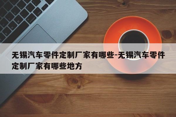 無(wú)錫汽車零件定制廠家有哪些-無(wú)錫汽車零件定制廠家有哪些地方