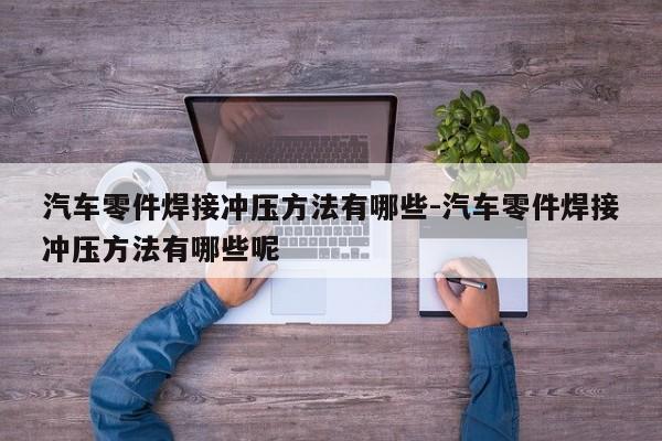 汽車(chē)零件焊接沖壓方法有哪些-汽車(chē)零件焊接沖壓方法有哪些呢