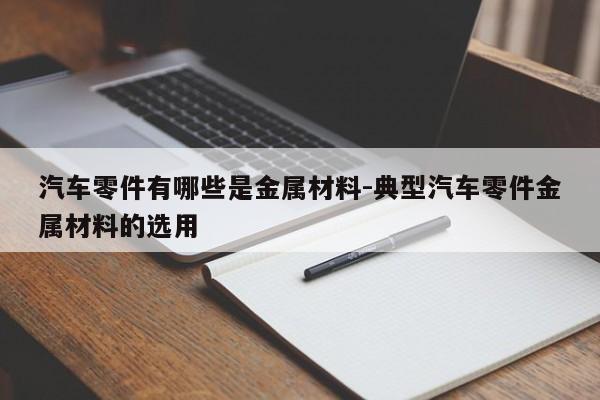 汽車零件有哪些是金屬材料-典型汽車零件金屬材料的選用
