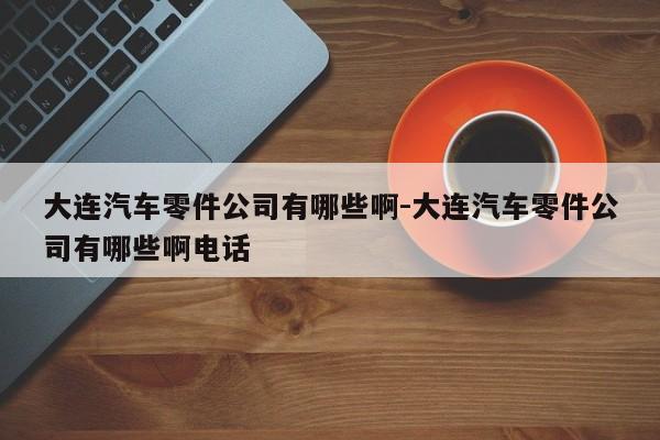 大連汽車零件公司有哪些啊-大連汽車零件公司有哪些啊電話