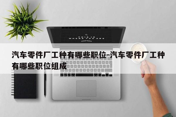 汽車(chē)零件廠(chǎng)工種有哪些職位-汽車(chē)零件廠(chǎng)工種有哪些職位組成