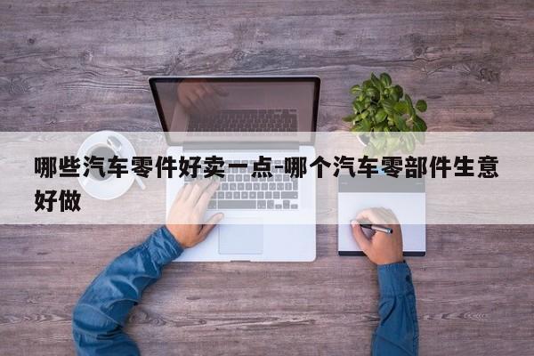 哪些汽車零件好賣一點(diǎn)-哪個(gè)汽車零部件生意好做