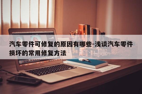汽車零件可修復(fù)的原因有哪些-淺談汽車零件損壞的常用修復(fù)方法