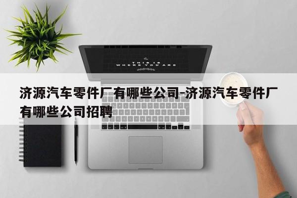濟源汽車零件廠有哪些公司-濟源汽車零件廠有哪些公司招聘