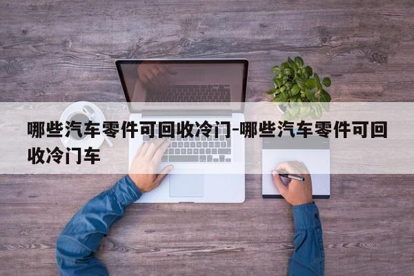 哪些汽車零件可回收冷門-哪些汽車零件可回收冷門車
