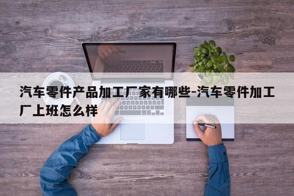 汽車(chē)零件產(chǎn)品加工廠家有哪些-汽車(chē)零件加工廠上班怎么樣