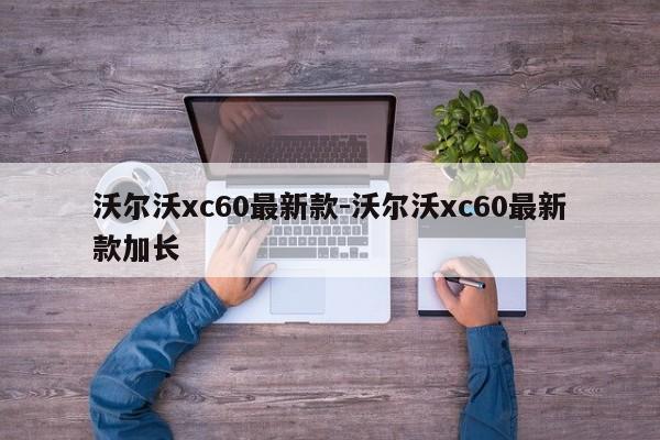 沃爾沃xc60最新款-沃爾沃xc60最新款加長