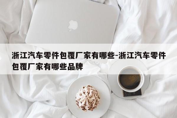 浙江汽車(chē)零件包覆廠家有哪些-浙江汽車(chē)零件包覆廠家有哪些品牌